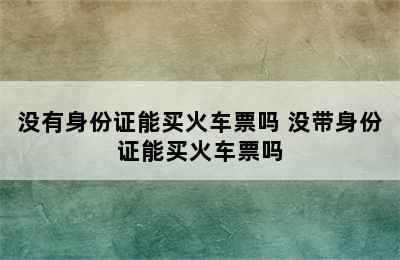 没有身份证能买火车票吗 没带身份证能买火车票吗